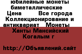 юбилейные монеты биметаллические  › Цена ­ 50 - Все города Коллекционирование и антиквариат » Монеты   . Ханты-Мансийский,Когалым г.